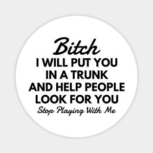 Bitch I Will Put You In A Trunk And Help People Look For You Stop Playing With Me - Funny Sayings Magnet